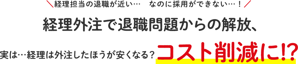 経理外注で退職問題からの解放、実は経理は外注したほうが安くなる？コスト削減に！？